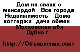 Дом на сваях с мансардой - Все города Недвижимость » Дома, коттеджи, дачи обмен   . Московская обл.,Дубна г.